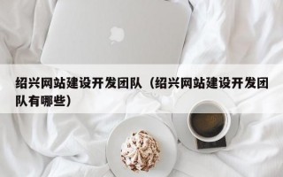 绍兴网站建设开发团队（绍兴网站建设开发团队有哪些）