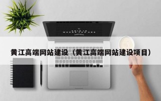 黄江高端网站建设（黄江高端网站建设项目）