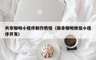 共享咖啡小程序制作教程（瑞幸咖啡微信小程序开发）