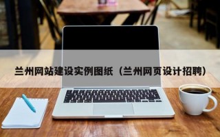 兰州网站建设实例图纸（兰州网页设计招聘）