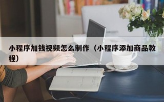 小程序加钱视频怎么制作（小程序添加商品教程）