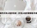 制作代驾小程序系统（代驾小程序要哪些手续）
