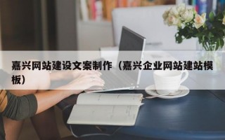 嘉兴网站建设文案制作（嘉兴企业网站建站模板）