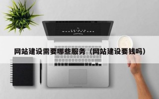 网站建设需要哪些服务（网站建设要钱吗）