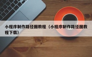 小程序制作路径图教程（小程序制作路径图教程下载）