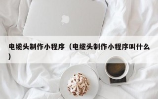 电缆头制作小程序（电缆头制作小程序叫什么）