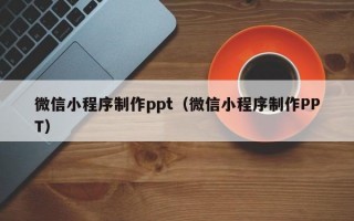 微信小程序制作ppt（微信小程序制作PPT）