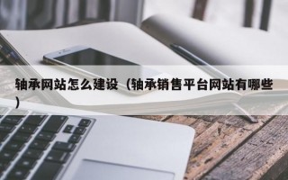 轴承网站怎么建设（轴承销售平台网站有哪些）