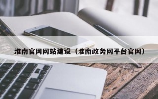 淮南官网网站建设（淮南政务网平台官网）