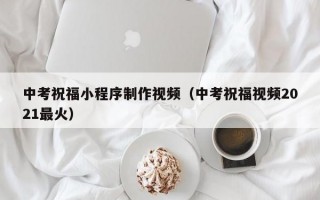 中考祝福小程序制作视频（中考祝福视频2021最火）