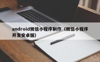 android微信小程序制作（微信小程序开发安卓版）