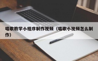 唱歌教学小程序制作视频（唱歌小视频怎么制作）