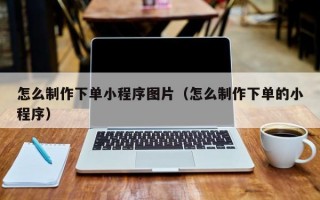 怎么制作下单小程序图片（怎么制作下单的小程序）