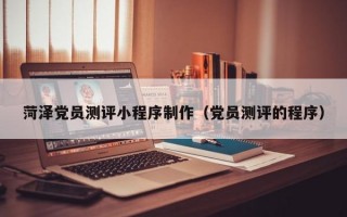 菏泽党员测评小程序制作（党员测评的程序）