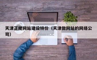 天津正规网站建设特价（天津做网站的网络公司）