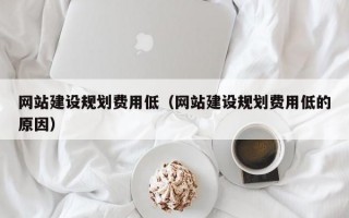 网站建设规划费用低（网站建设规划费用低的原因）