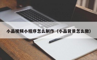 小品视频小程序怎么制作（小品背景怎么做）