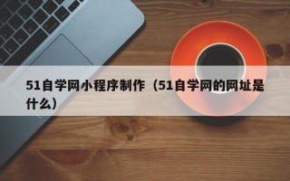 51自学网小程序制作（51自学网的网址是什么）