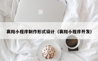 襄阳小程序制作形式设计（襄阳小程序开发）