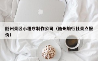 随州景区小程序制作公司（随州旅行社景点报价）