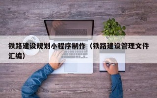 铁路建设规划小程序制作（铁路建设管理文件汇编）