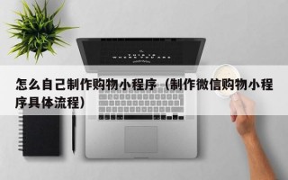 怎么自己制作购物小程序（制作微信购物小程序具体流程）