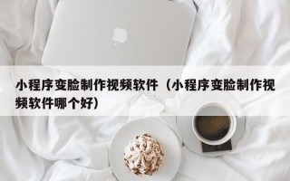 小程序变脸制作视频软件（小程序变脸制作视频软件哪个好）
