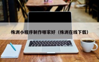 株洲小程序制作哪家好（株洲在线下载）