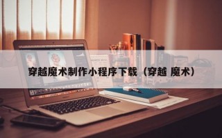 穿越魔术制作小程序下载（穿越 魔术）