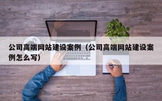 公司高端网站建设案例（公司高端网站建设案例怎么写）