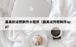 最美的证照制作小程序（最美证件照制作app）