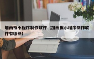 加画框小程序制作软件（加画框小程序制作软件有哪些）