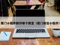 厦门小程序制作哪个便宜（厦门微信小程序）