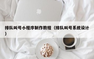排队叫号小程序制作教程（排队叫号系统设计）