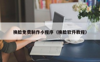 换脸免费制作小程序（换脸软件教程）