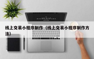 线上交易小程序制作（线上交易小程序制作方法）