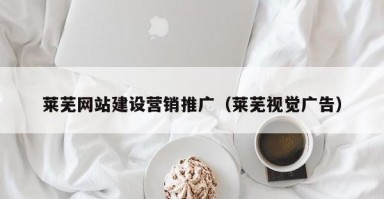 莱芜网站建设营销推广（莱芜视觉广告）