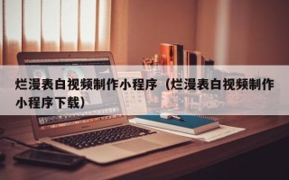 烂漫表白视频制作小程序（烂漫表白视频制作小程序下载）