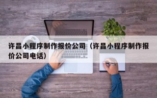 许昌小程序制作报价公司（许昌小程序制作报价公司电话）