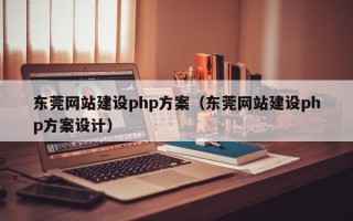 东莞网站建设php方案（东莞网站建设php方案设计）