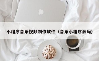 小程序音乐视频制作软件（音乐小程序源码）