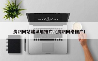 贵阳网站建设加推广（贵阳网络推广）