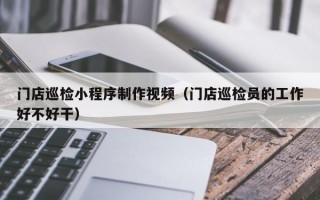 门店巡检小程序制作视频（门店巡检员的工作好不好干）