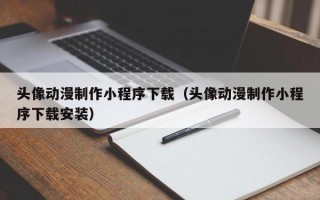 头像动漫制作小程序下载（头像动漫制作小程序下载安装）