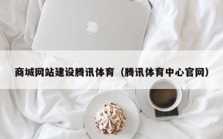 商城网站建设腾讯体育（腾讯体育中心官网）