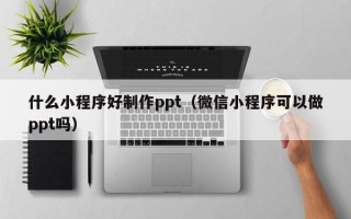 什么小程序好制作ppt（微信小程序可以做ppt吗）