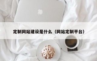 定制网站建设是什么（网站定制平台）