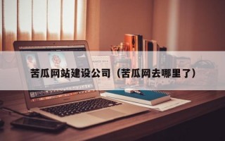 苦瓜网站建设公司（苦瓜网去哪里了）