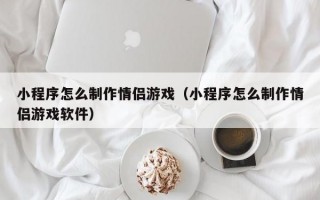 小程序怎么制作情侣游戏（小程序怎么制作情侣游戏软件）