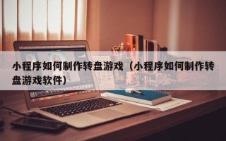 小程序如何制作转盘游戏（小程序如何制作转盘游戏软件）